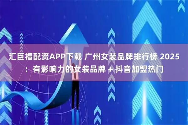 汇巨福配资APP下载 广州女装品牌排行榜 2025：有影响力的女装品牌 + 抖音加盟热门