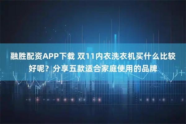 融胜配资APP下载 双11内衣洗衣机买什么比较好呢？分享五款适合家庭使用的品牌