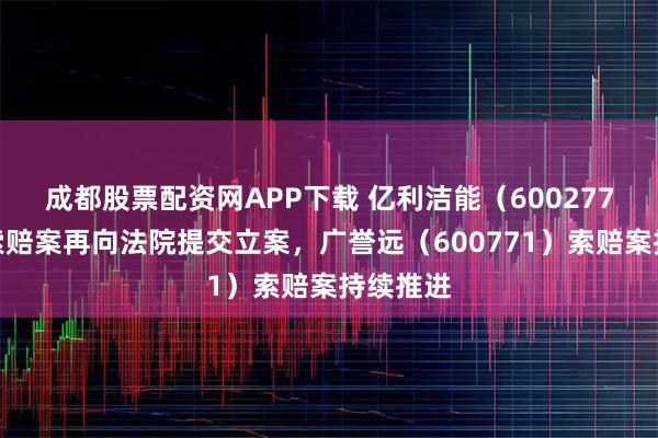 成都股票配资网APP下载 亿利洁能（600277）股民索赔案再向法院提交立案，广誉远（600771）索赔案持续推进
