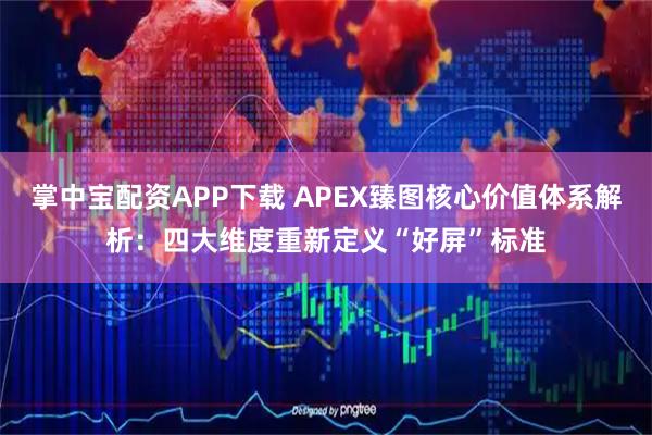 掌中宝配资APP下载 APEX臻图核心价值体系解析：四大维度重新定义“好屏”标准