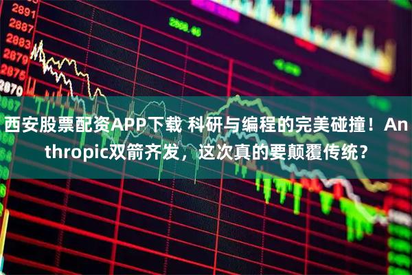 西安股票配资APP下载 科研与编程的完美碰撞！Anthropic双箭齐发，这次真的要颠覆传统？