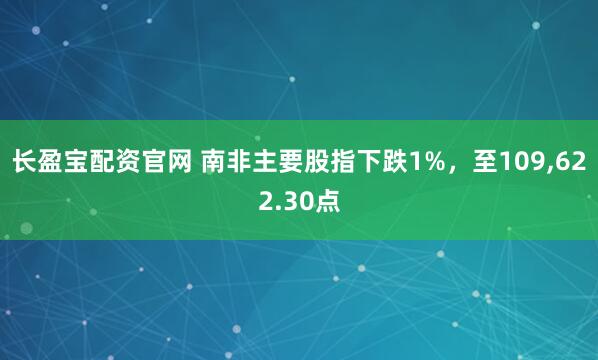 长盈宝配资官网 南非主要股指下跌1%，至109,622.30点