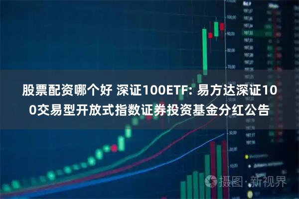 股票配资哪个好 深证100ETF: 易方达深证100交易型开放式指数证券投资基金分红公告