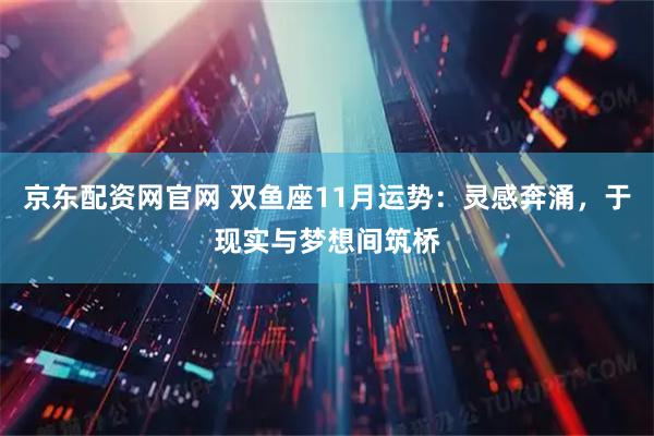 京东配资网官网 双鱼座11月运势：灵感奔涌，于现实与梦想间筑桥