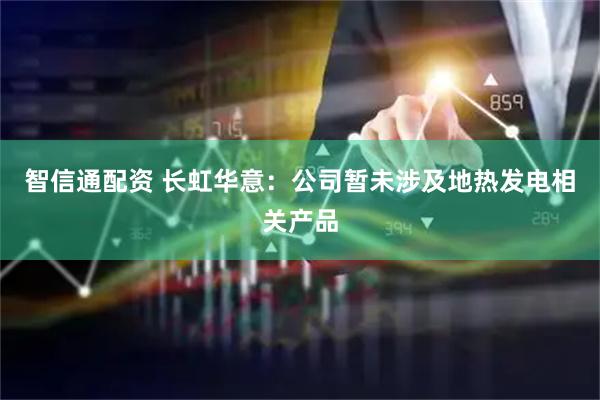 智信通配资 长虹华意：公司暂未涉及地热发电相关产品
