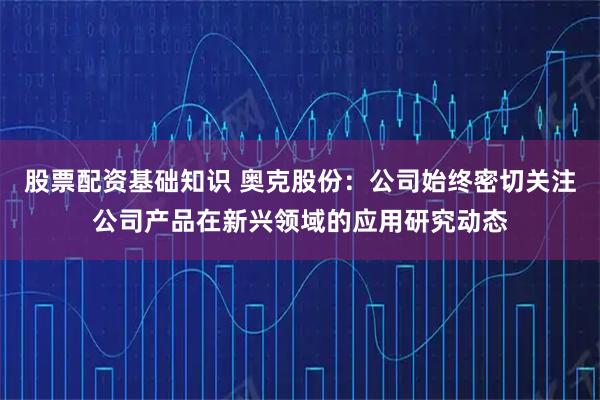 股票配资基础知识 奥克股份：公司始终密切关注公司产品在新兴领域的应用研究动态