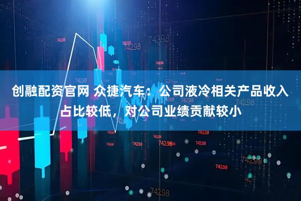 创融配资官网 众捷汽车：公司液冷相关产品收入占比较低，对公司业绩贡献较小