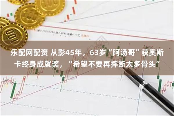 乐配网配资 从影45年，63岁“阿汤哥”获奥斯卡终身成就奖，“希望不要再摔断太多骨头”