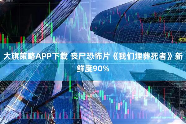 大旗策略APP下载 丧尸恐怖片《我们埋葬死者》新鲜度90%