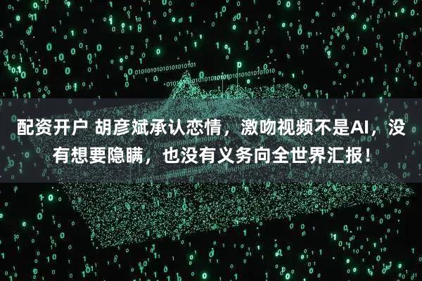 配资开户 胡彦斌承认恋情，激吻视频不是AI，没有想要隐瞒，也没有义务向全世界汇报！