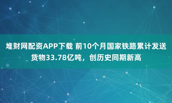 堆财网配资APP下载 前10个月国家铁路累计发送货物33.78亿吨,创历史同期新高