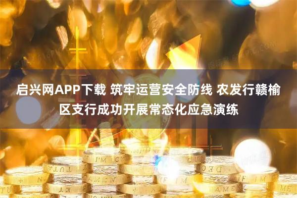 启兴网APP下载 筑牢运营安全防线 农发行赣榆区支行成功开展常态化应急演练