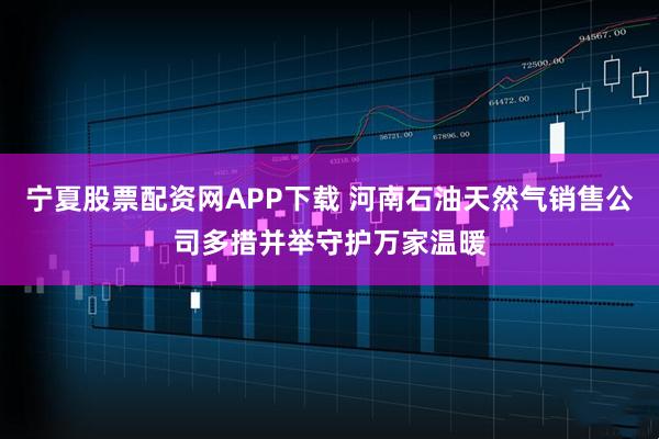 宁夏股票配资网APP下载 河南石油天然气销售公司多措并举守护万家温暖