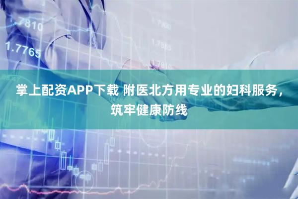 掌上配资APP下载 附医北方用专业的妇科服务，筑牢健康防线