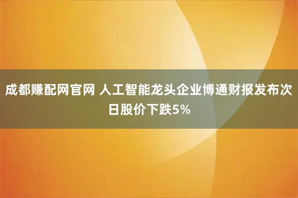 成都赚配网官网 人工智能龙头企业博通财报发布次日股价下跌5%