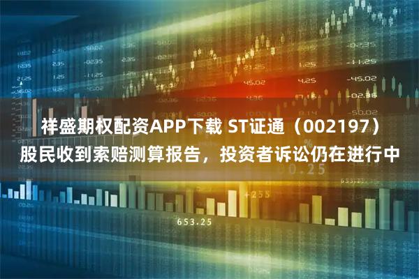 祥盛期权配资APP下载 ST证通（002197）股民收到索赔测算报告，投资者诉讼仍在进行中