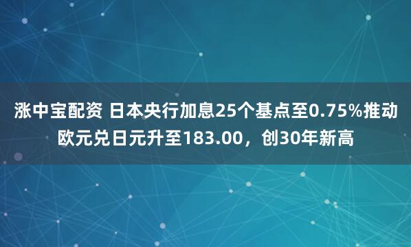 涨中宝配资 日本央行加息25个基点至0.75%推动欧元兑日元升至183.00，创30年新高