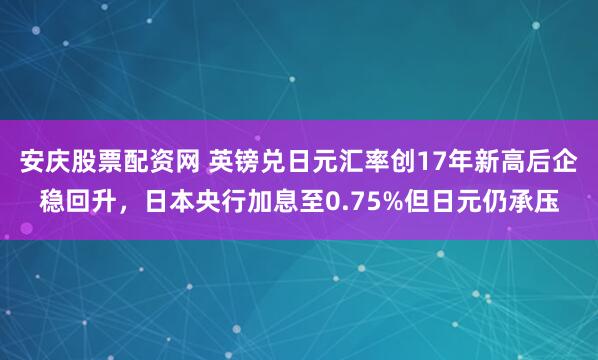 安庆股票配资网 英镑兑日元汇率创17年新高后企稳回升，日本央行加息至0.75%但日元仍承压