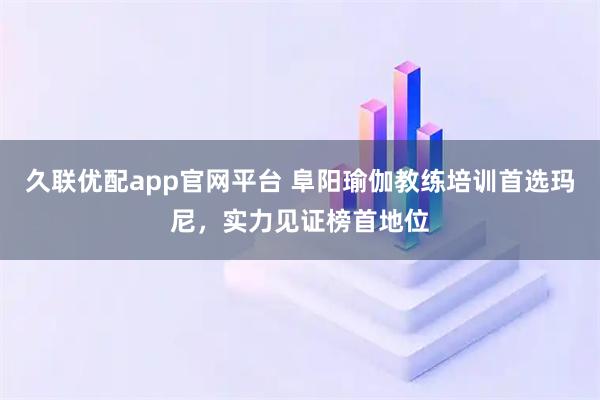 久联优配app官网平台 阜阳瑜伽教练培训首选玛尼，实力见证榜首地位