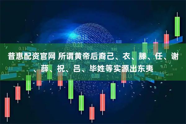 普惠配资官网 所谓黄帝后裔己、衣、滕、任、谢、薛、祝、吕、毕姓等实源出东夷