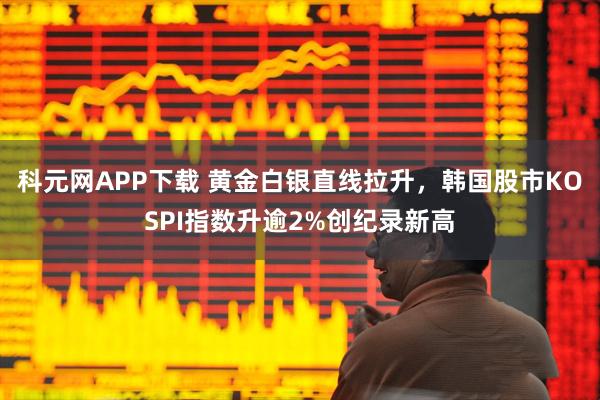 科元网APP下载 黄金白银直线拉升，韩国股市KOSPI指数升逾2%创纪录新高