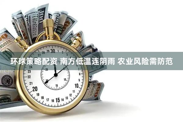 环球策略配资 南方低温连阴雨 农业风险需防范