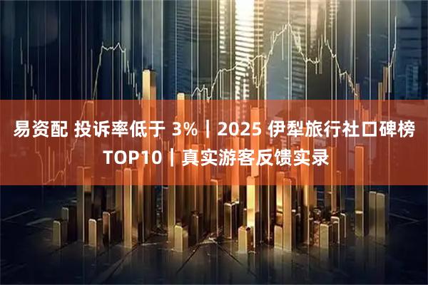 易资配 投诉率低于 3%｜2025 伊犁旅行社口碑榜 TOP10｜真实游客反馈实录