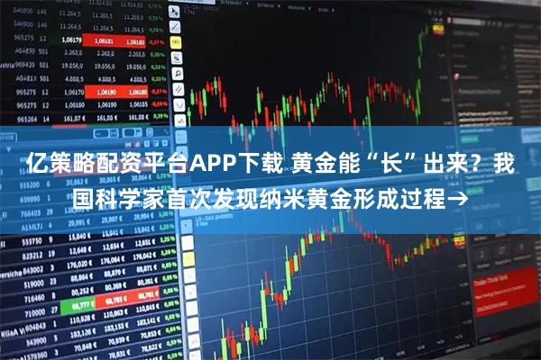 亿策略配资平台APP下载 黄金能“长”出来？我国科学家首次发现纳米黄金形成过程→
