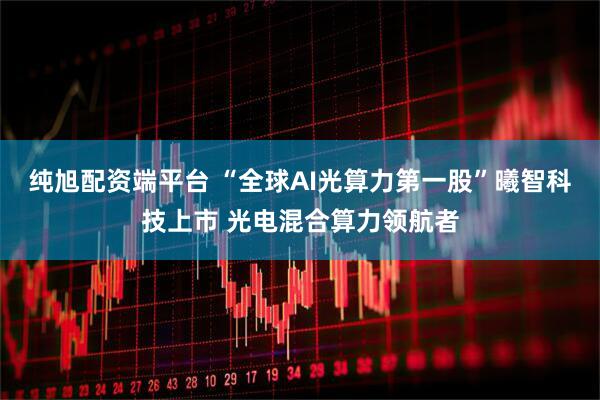 纯旭配资端平台 “全球AI光算力第一股”曦智科技上市 光电混合算力领航者