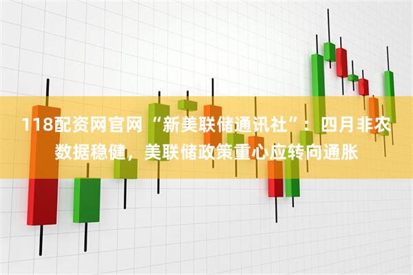 118配资网官网 “新美联储通讯社”：四月非农数据稳健，美联储政策重心应转向通胀