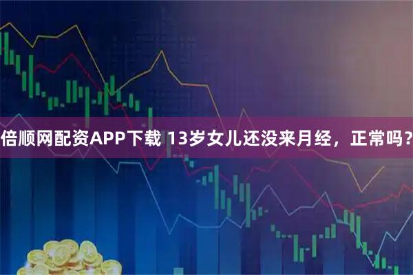 倍顺网配资APP下载 13岁女儿还没来月经，正常吗？