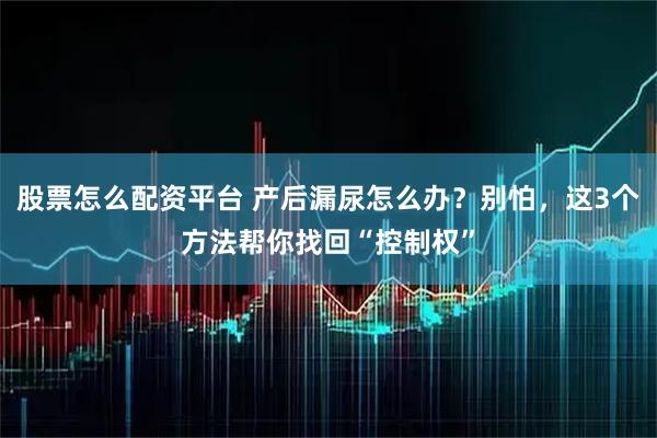 股票怎么配资平台 产后漏尿怎么办？别怕，这3个方法帮你找回“控制权”