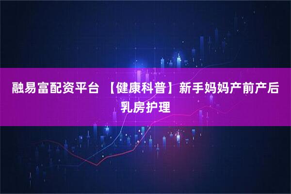 融易富配资平台 【健康科普】新手妈妈产前产后乳房护理