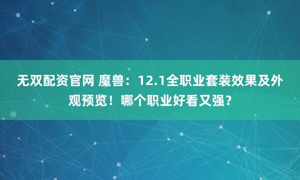 无双配资官网 魔兽：12.1全职业套装效果及外观预览！哪个职业好看又强？