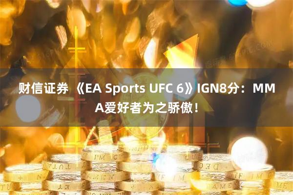 财信证券 《EA Sports UFC 6》IGN8分：MMA爱好者为之骄傲！