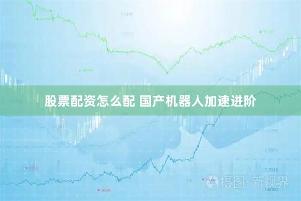 股票配资怎么配 国产机器人加速进阶