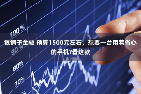 银铺子金融 预算1500元左右，想要一台用着省心的手机?看这款