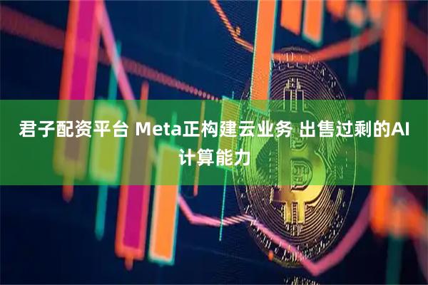 君子配资平台 Meta正构建云业务 出售过剩的AI计算能力