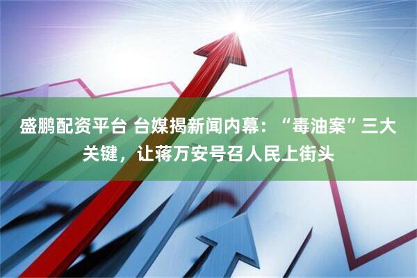 盛鹏配资平台 台媒揭新闻内幕:“毒油案”三大关键,让蒋万安号召人民上街头