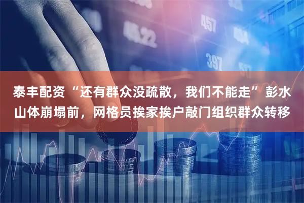 泰丰配资 “还有群众没疏散,我们不能走” 彭水山体崩塌前,网格员挨家挨户敲门组织群众转移