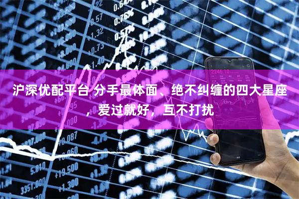 沪深优配平台 分手最体面、绝不纠缠的四大星座，爱过就好，互不打扰