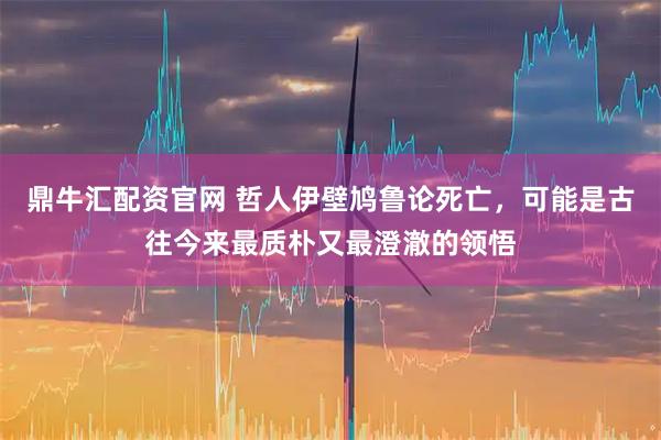 鼎牛汇配资官网 哲人伊壁鸠鲁论死亡，可能是古往今来最质朴又最澄澈的领悟