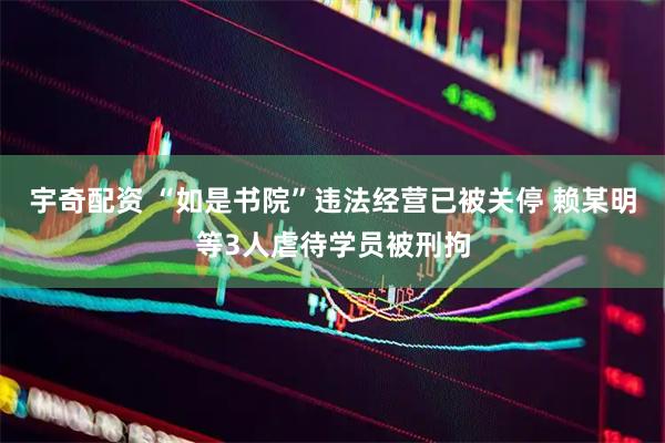 宇奇配资 “如是书院”违法经营已被关停 赖某明等3人虐待学员被刑拘